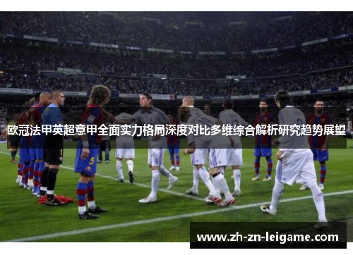 欧冠法甲英超意甲全面实力格局深度对比多维综合解析研究趋势展望