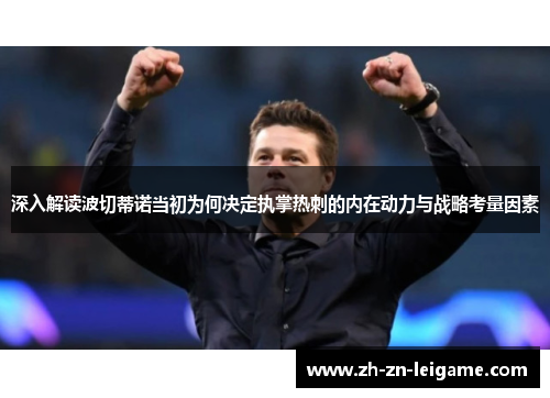 深入解读波切蒂诺当初为何决定执掌热刺的内在动力与战略考量因素