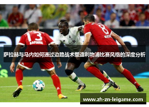 萨拉赫与马内如何通过边路战术塑造利物浦比赛风格的深度分析