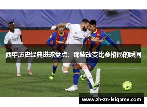 西甲历史经典进球盘点：那些改变比赛格局的瞬间