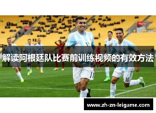解读阿根廷队比赛前训练视频的有效方法