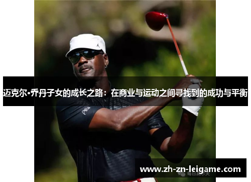迈克尔·乔丹子女的成长之路：在商业与运动之间寻找到的成功与平衡