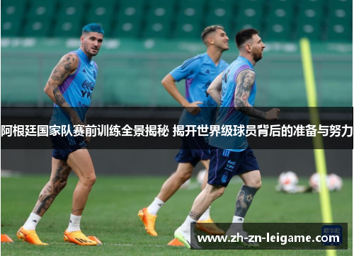 阿根廷国家队赛前训练全景揭秘 揭开世界级球员背后的准备与努力