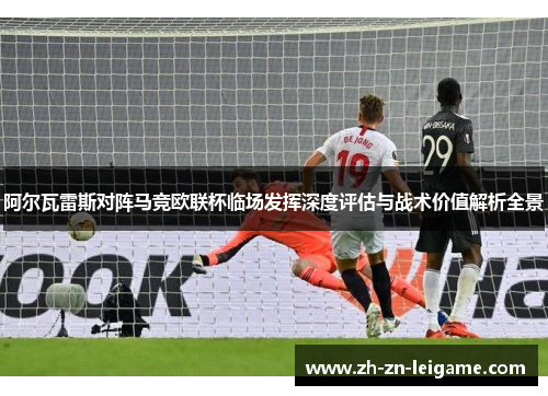 阿尔瓦雷斯对阵马竞欧联杯临场发挥深度评估与战术价值解析全景