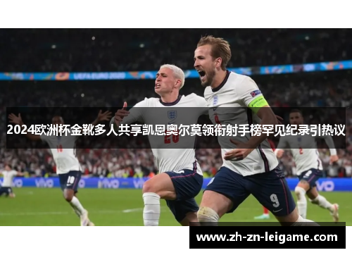 2024欧洲杯金靴多人共享凯恩奥尔莫领衔射手榜罕见纪录引热议