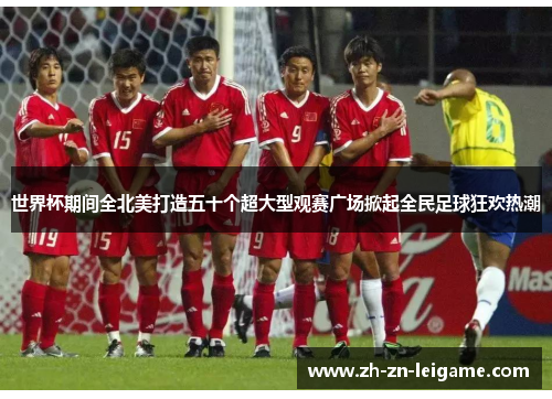 世界杯期间全北美打造五十个超大型观赛广场掀起全民足球狂欢热潮