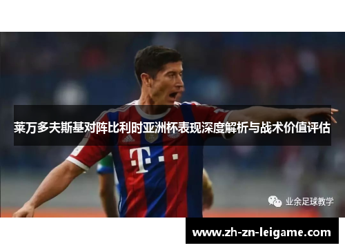 莱万多夫斯基对阵比利时亚洲杯表现深度解析与战术价值评估